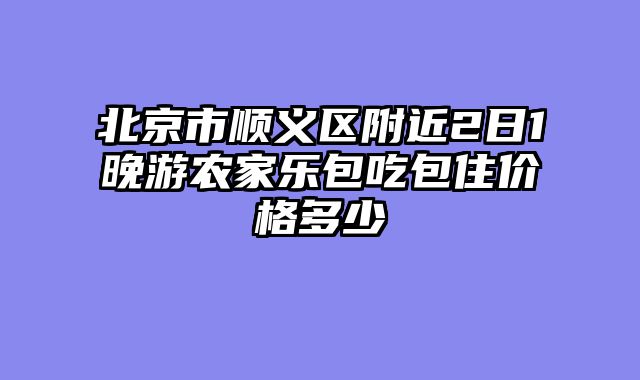 北京市顺义区附近2日1晚游农家乐包吃包住价格多少