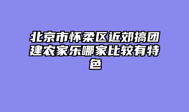 北京市怀柔区近郊搞团建农家乐哪家比较有特色