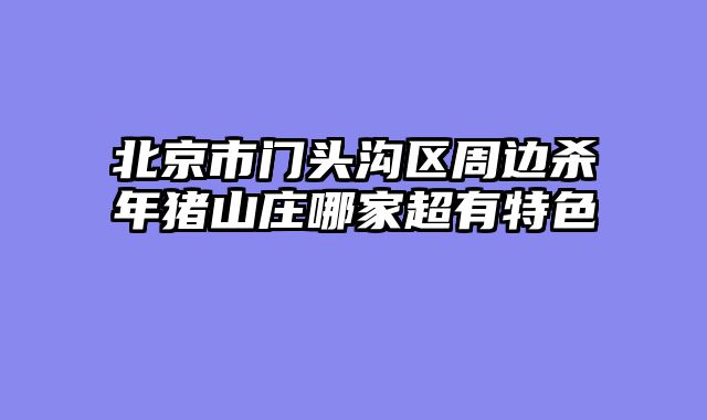 北京市门头沟区周边杀年猪山庄哪家超有特色