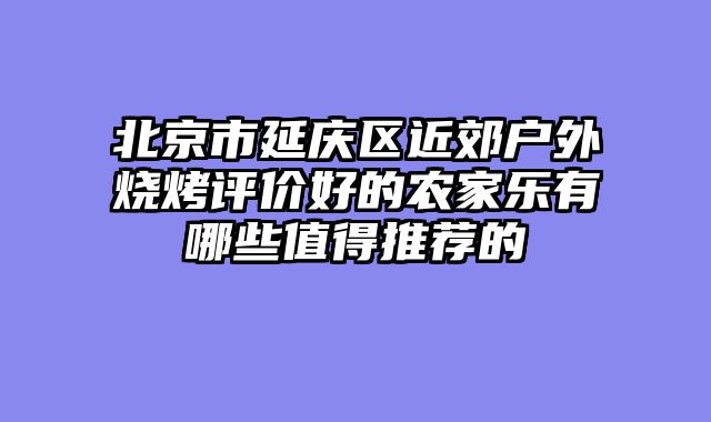 北京市延庆区近郊户外烧烤评价好的农家乐有哪些值得推荐的