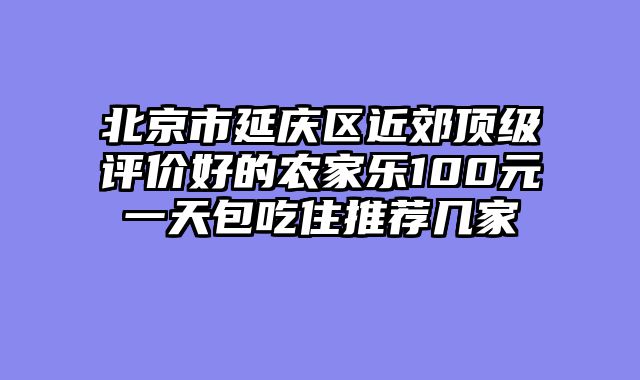北京市延庆区近郊顶级评价好的农家乐100元一天包吃住推荐几家