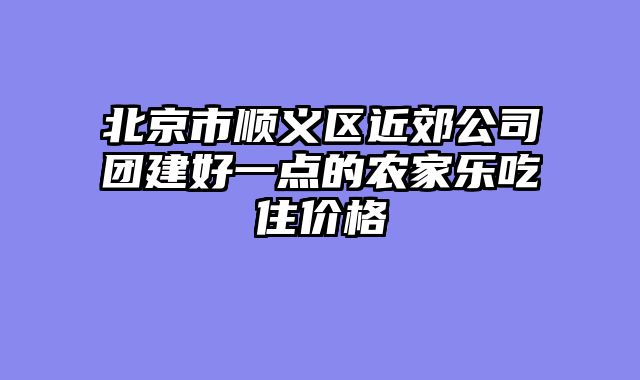 北京市顺义区近郊公司团建好一点的农家乐吃住价格