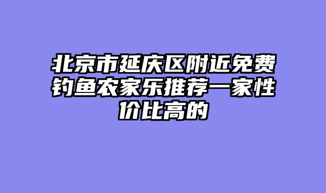 北京市延庆区附近免费钓鱼农家乐推荐一家性价比高的