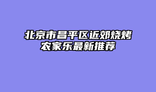 北京市昌平区近郊烧烤农家乐最新推荐
