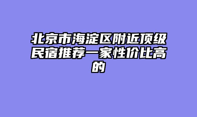 北京市海淀区附近顶级民宿推荐一家性价比高的