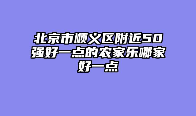 北京市顺义区附近50强好一点的农家乐哪家好一点
