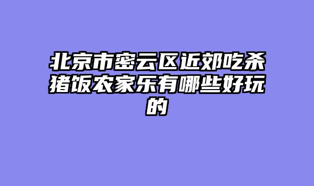北京市密云区近郊吃杀猪饭农家乐有哪些好玩的