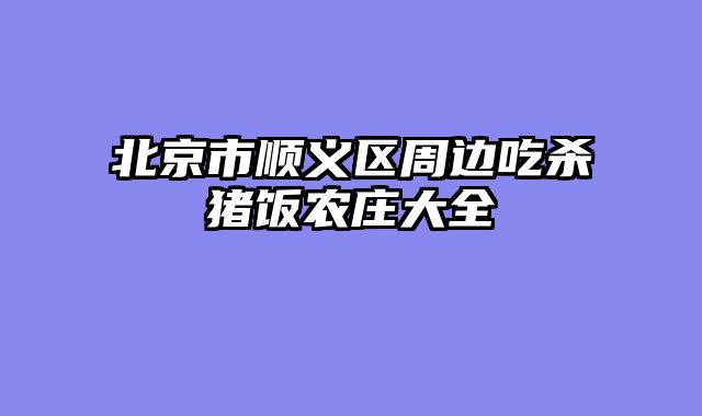 北京市顺义区周边吃杀猪饭农庄大全
