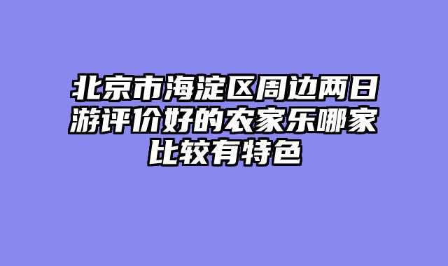 北京市海淀区周边两日游评价好的农家乐哪家比较有特色