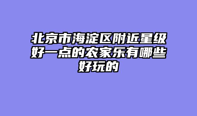 北京市海淀区附近星级好一点的农家乐有哪些好玩的