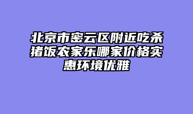 北京市密云区附近吃杀猪饭农家乐哪家价格实惠环境优雅