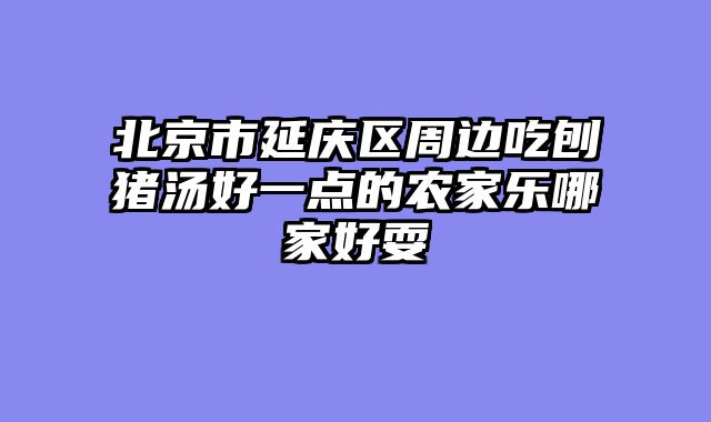 北京市延庆区周边吃刨猪汤好一点的农家乐哪家好耍