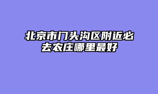 北京市门头沟区附近必去农庄哪里最好