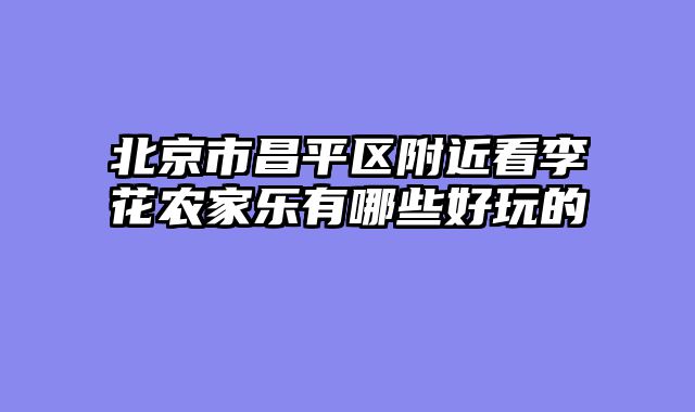北京市昌平区附近看李花农家乐有哪些好玩的
