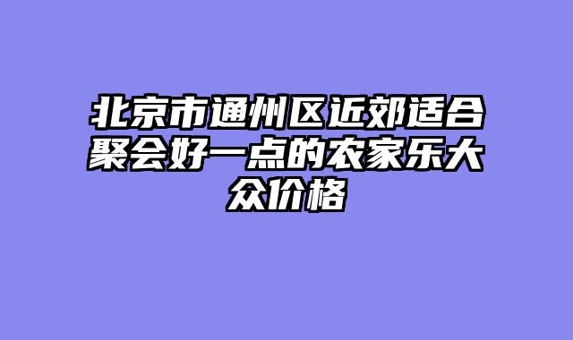 北京市通州区近郊适合聚会好一点的农家乐大众价格
