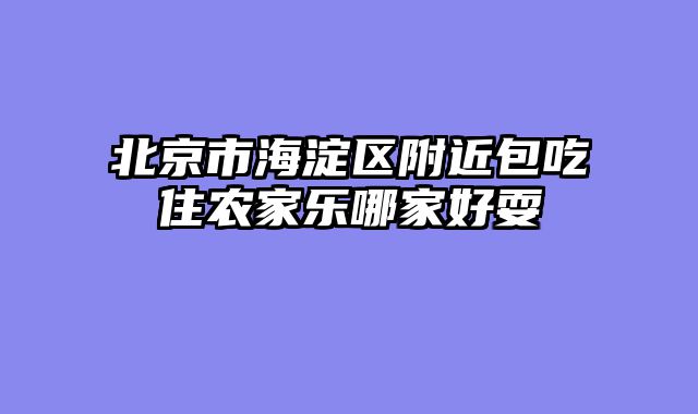 北京市海淀区附近包吃住农家乐哪家好耍