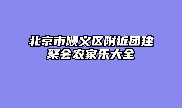 北京市顺义区附近团建聚会农家乐大全
