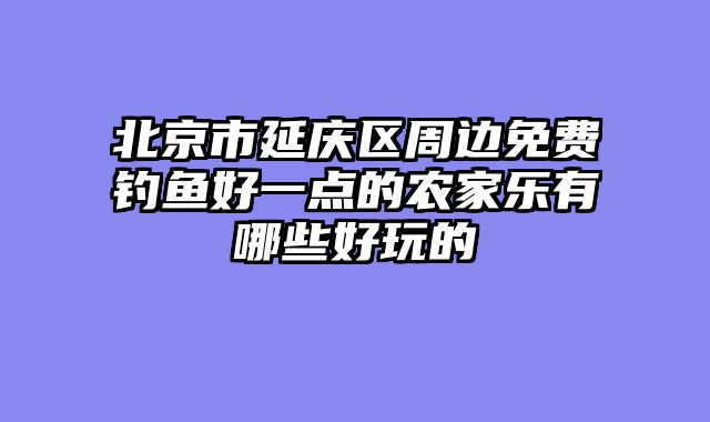 北京市延庆区周边免费钓鱼好一点的农家乐有哪些好玩的