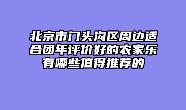 北京市门头沟区周边适合团年评价好的农家乐有哪些值得推荐的