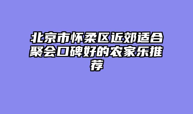 北京市怀柔区近郊适合聚会口碑好的农家乐推荐