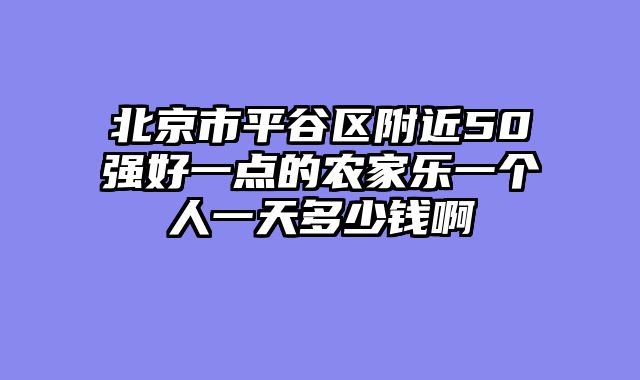 北京市平谷区附近50强好一点的农家乐一个人一天多少钱啊