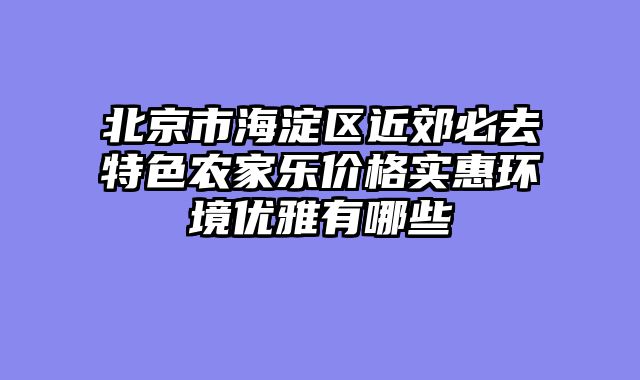 北京市海淀区近郊必去特色农家乐价格实惠环境优雅有哪些