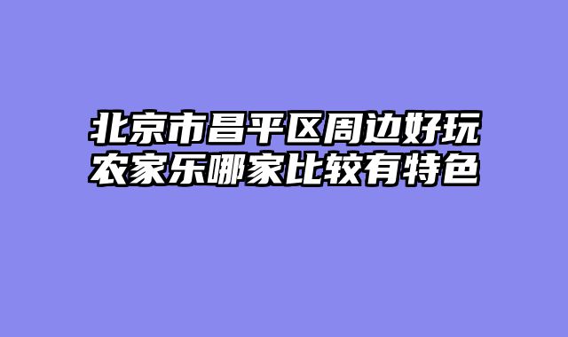 北京市昌平区周边好玩农家乐哪家比较有特色
