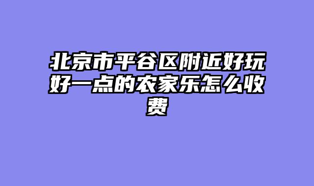 北京市平谷区附近好玩好一点的农家乐怎么收费