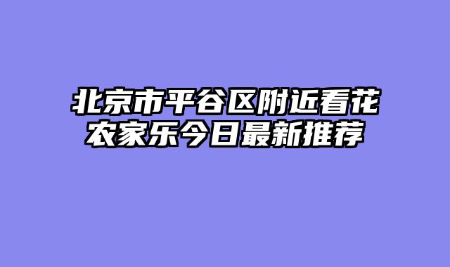 北京市平谷区附近看花农家乐今日最新推荐