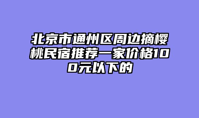 北京市通州区周边摘樱桃民宿推荐一家价格100元以下的