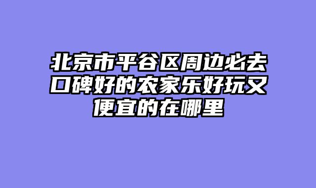北京市平谷区周边必去口碑好的农家乐好玩又便宜的在哪里