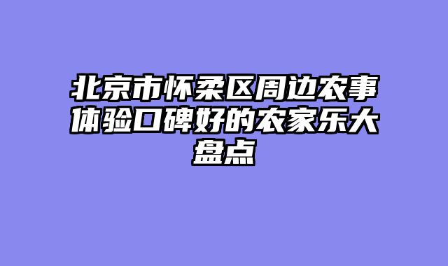 北京市怀柔区周边农事体验口碑好的农家乐大盘点