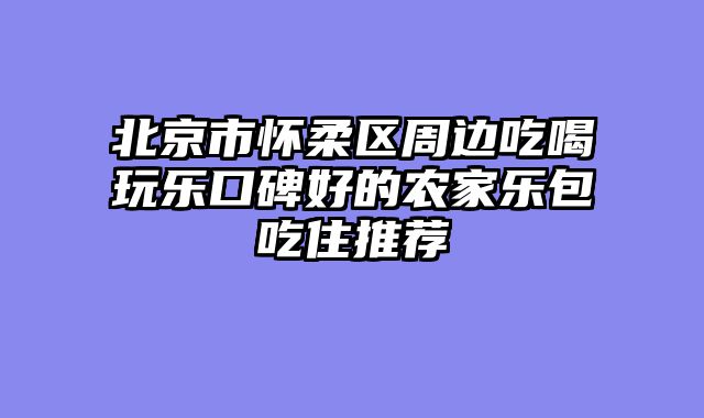 北京市怀柔区周边吃喝玩乐口碑好的农家乐包吃住推荐