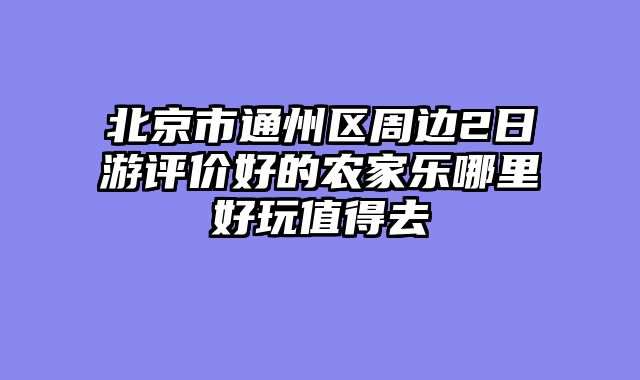 北京市通州区周边2日游评价好的农家乐哪里好玩值得去