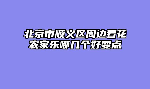 北京市顺义区周边看花农家乐哪几个好耍点