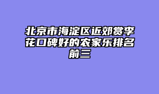 北京市海淀区近郊赏李花口碑好的农家乐排名前三
