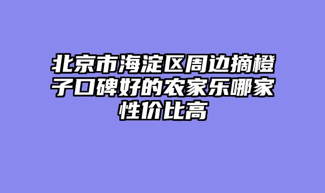 北京市海淀区周边摘橙子口碑好的农家乐哪家性价比高