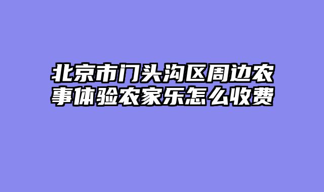 北京市门头沟区周边农事体验农家乐怎么收费