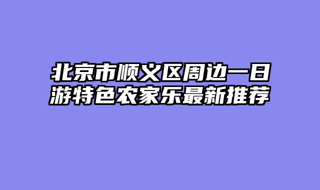 北京市顺义区周边一日游特色农家乐最新推荐
