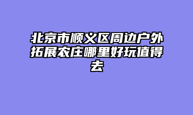 北京市顺义区周边户外拓展农庄哪里好玩值得去