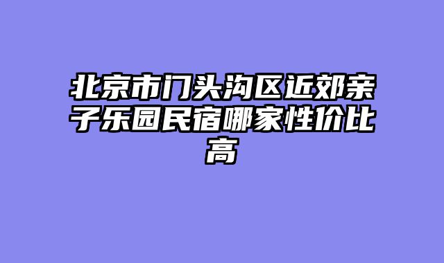 北京市门头沟区近郊亲子乐园民宿哪家性价比高