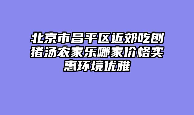 北京市昌平区近郊吃刨猪汤农家乐哪家价格实惠环境优雅