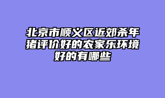 北京市顺义区近郊杀年猪评价好的农家乐环境好的有哪些