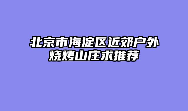 北京市海淀区近郊户外烧烤山庄求推荐