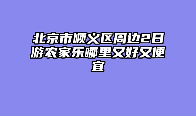 北京市顺义区周边2日游农家乐哪里又好又便宜