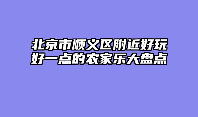 北京市顺义区附近好玩好一点的农家乐大盘点