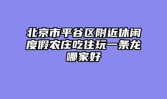 北京市平谷区附近休闲度假农庄吃住玩一条龙哪家好