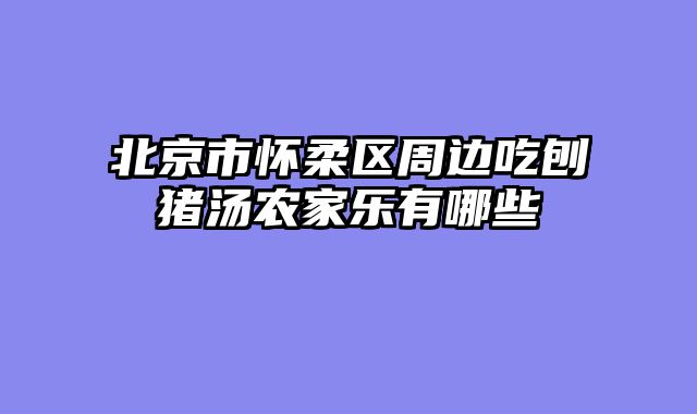 北京市怀柔区周边吃刨猪汤农家乐有哪些