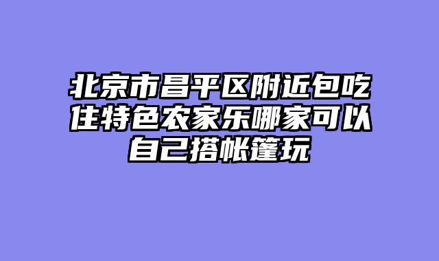 北京市昌平区附近包吃住特色农家乐哪家可以自己搭帐篷玩