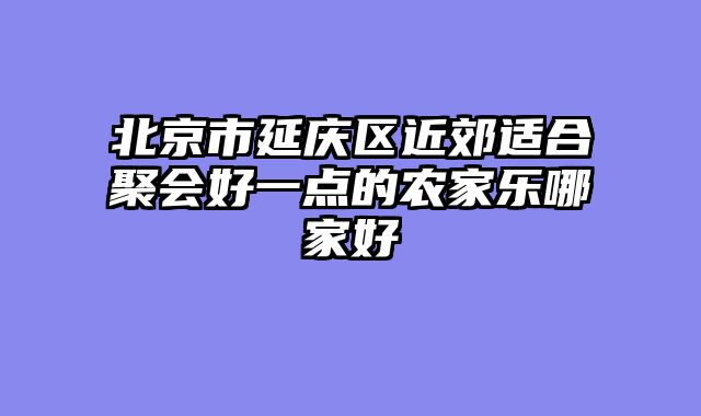 北京市延庆区近郊适合聚会好一点的农家乐哪家好